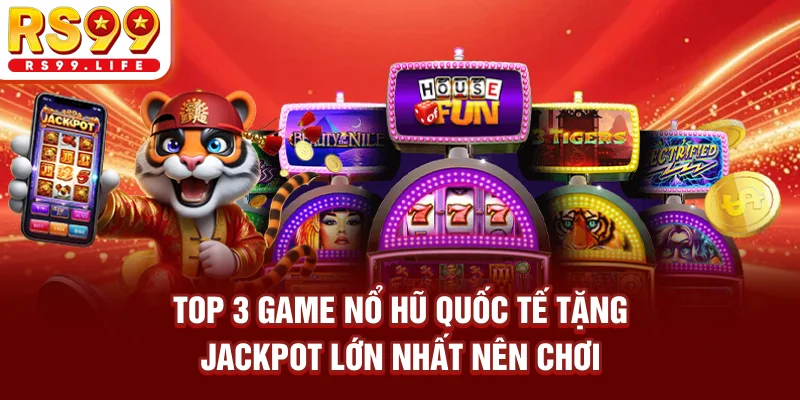 TOP 3 Game Nổ Hũ Quốc Tế Tặng Jackpot Lớn Nhất 2026